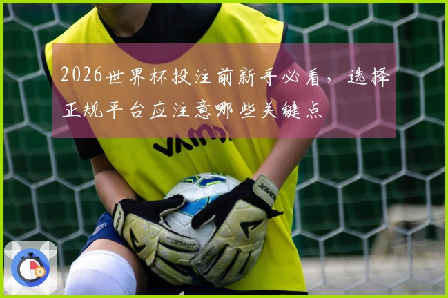 2026世界杯投注前新手必看，选择正规平台应注意哪些关键点