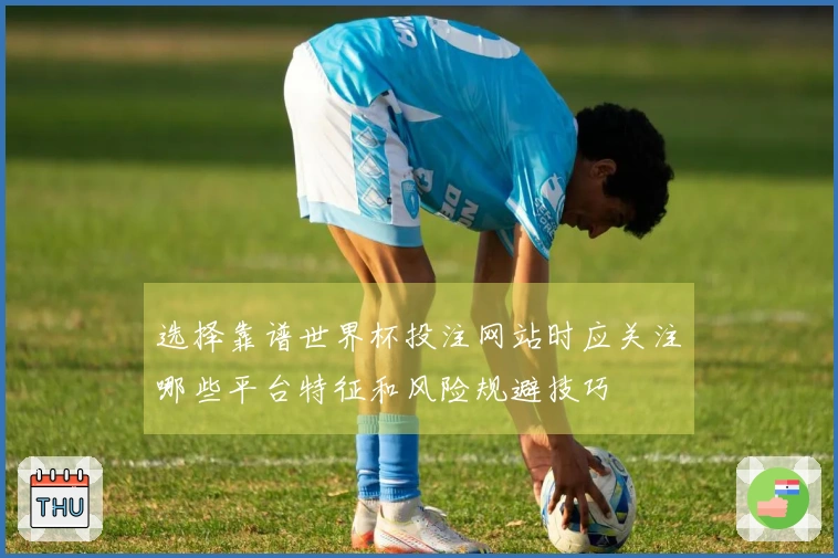 选择靠谱世界杯投注网站时应关注哪些平台特征和风险规避技巧