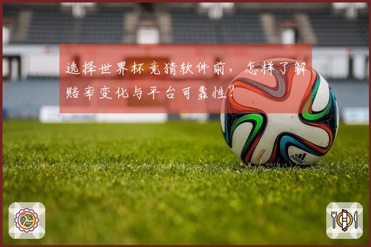 选择世界杯竞猜软件前，怎样了解赔率变化与平台可靠性？
