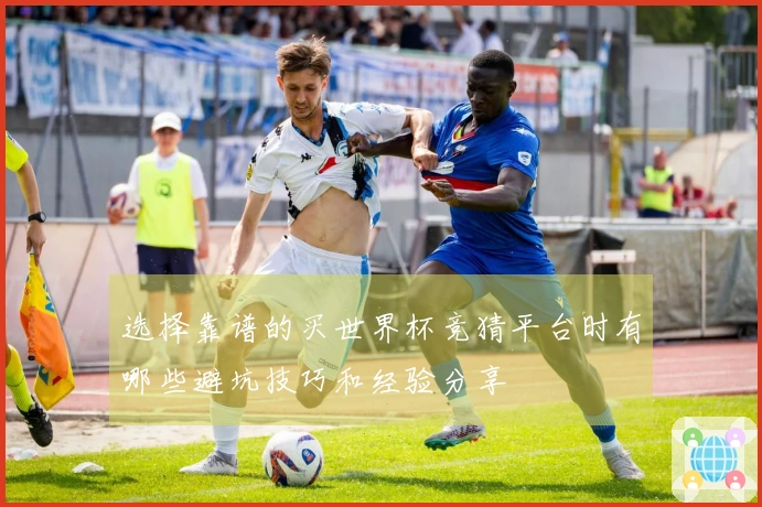 选择靠谱的买世界杯竞猜平台时有哪些避坑技巧和经验分享