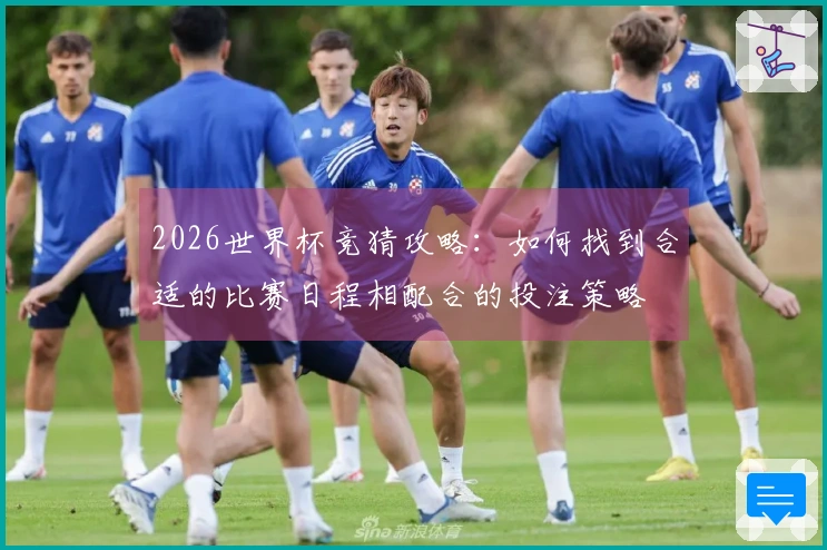 2026世界杯竞猜攻略：如何找到合适的比赛日程相配合的投注策略