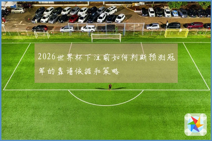 2026世界杯下注前如何判断预测冠军的靠谱依据和策略