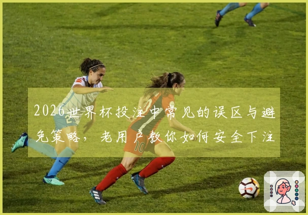 2026世界杯投注中常见的误区与避免策略，老用户教你如何安全下注