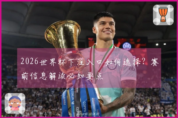 2026世界杯下注入口如何选择？赛前信息解读必知要点