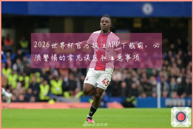 2026世界杯官方投注APP下载前，必须警惕的常见误区和注意事项