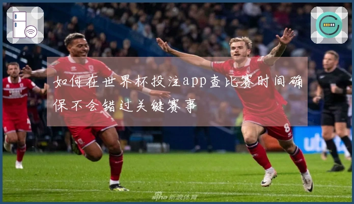 如何在世界杯投注app查比赛时间确保不会错过关键赛事