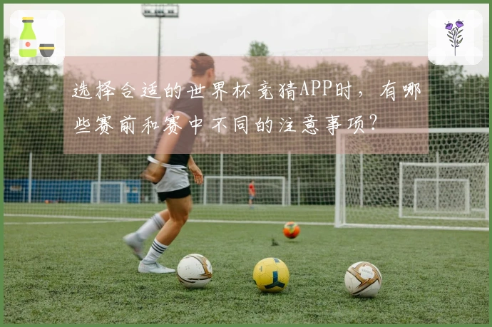 选择合适的世界杯竞猜APP时，有哪些赛前和赛中不同的注意事项？