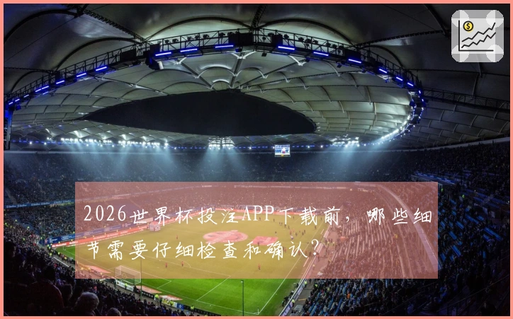 2026世界杯投注APP下载前，哪些细节需要仔细检查和确认？