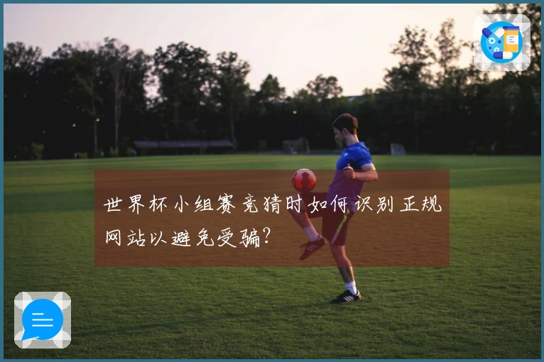 世界杯小组赛竞猜时如何识别正规网站以避免受骗？