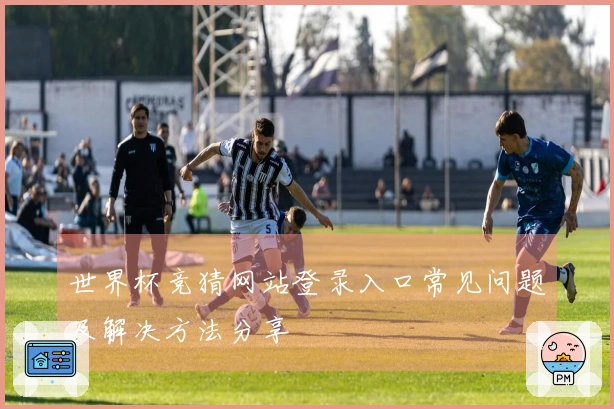 世界杯竞猜网站登录入口常见问题及解决方法分享