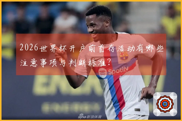 2026世界杯开户前首存活动有哪些注意事项与判断标准？