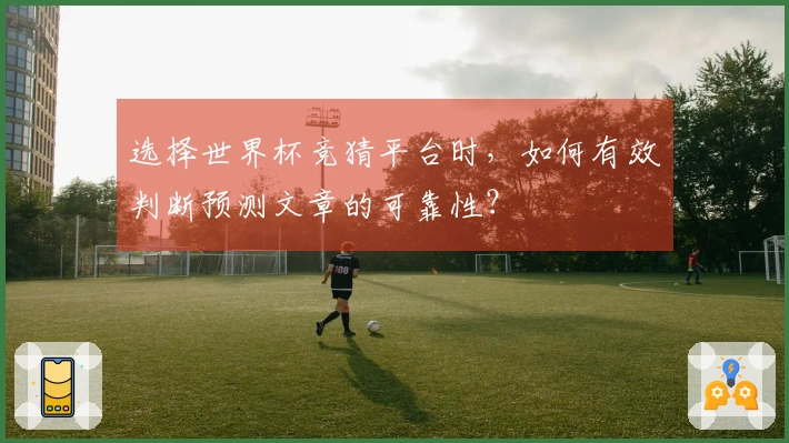 选择世界杯竞猜平台时，如何有效判断预测文章的可靠性？