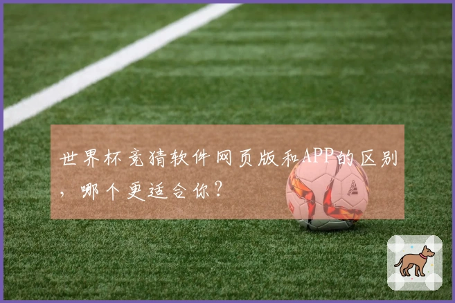 世界杯竞猜软件网页版和APP的区别，哪个更适合你？