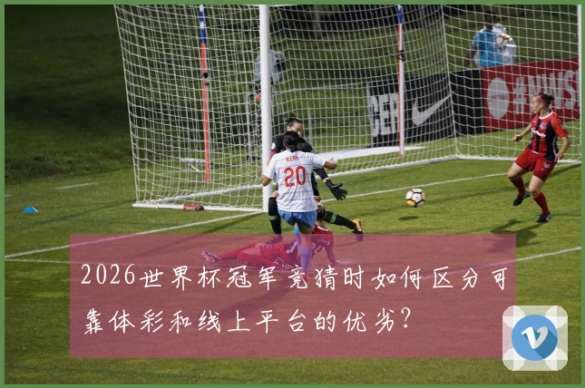 2026世界杯冠军竞猜时如何区分可靠体彩和线上平台的优劣？