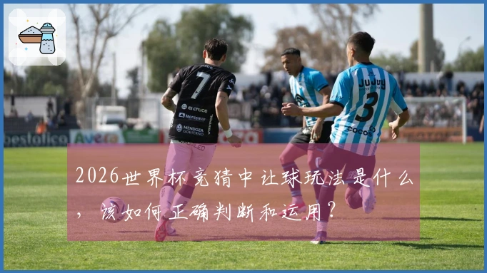2026世界杯竞猜中让球玩法是什么，该如何正确判断和运用？