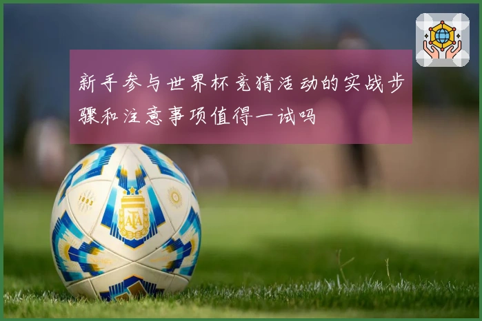 新手参与世界杯竞猜活动的实战步骤和注意事项值得一试吗