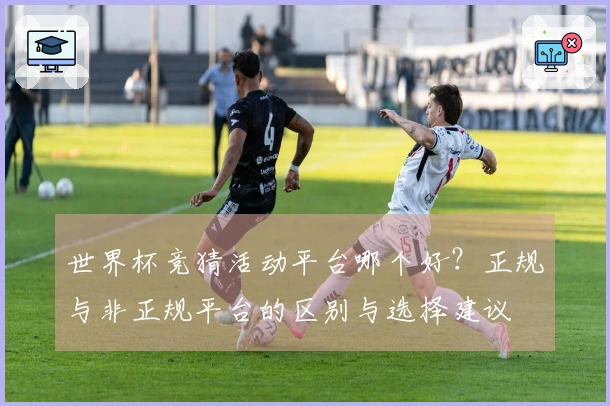 世界杯竞猜活动平台哪个好？正规与非正规平台的区别与选择建议