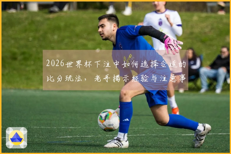 2026世界杯下注中如何选择合适的比分玩法，老手揭示经验与注意事项