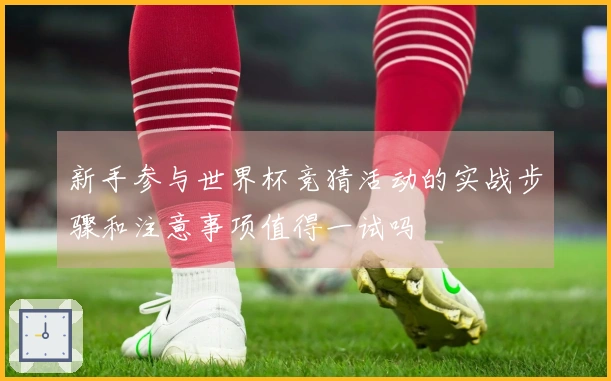 新手参与世界杯竞猜活动的实战步骤和注意事项值得一试吗