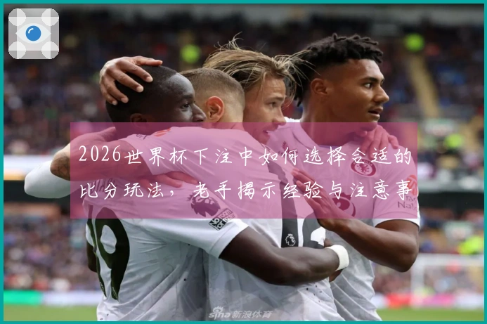2026世界杯下注中如何选择合适的比分玩法，老手揭示经验与注意事项