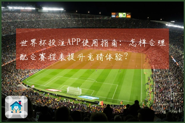 世界杯投注APP使用指南：怎样合理配合赛程表提升竞猜体验？