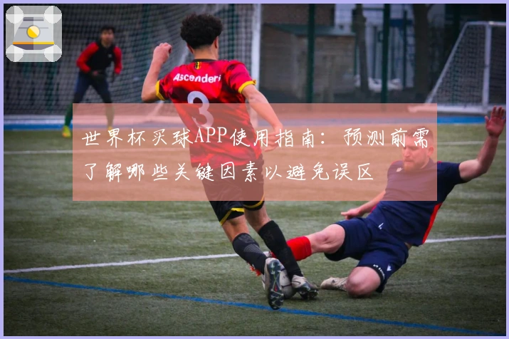 世界杯买球APP使用指南：预测前需了解哪些关键因素以避免误区