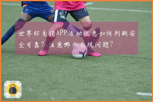 世界杯竞猜APP活动优惠如何判断安全可靠？注意哪些合规问题？
