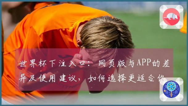 世界杯下注入口:网页版与APP的差异及使用建议,如何选择更适合你的投注方式