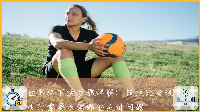 世界杯下注步骤详解：投注比分玩法时需要注意哪些关键问题
