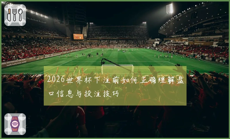 2026世界杯下注前如何正确理解盘口信息与投注技巧