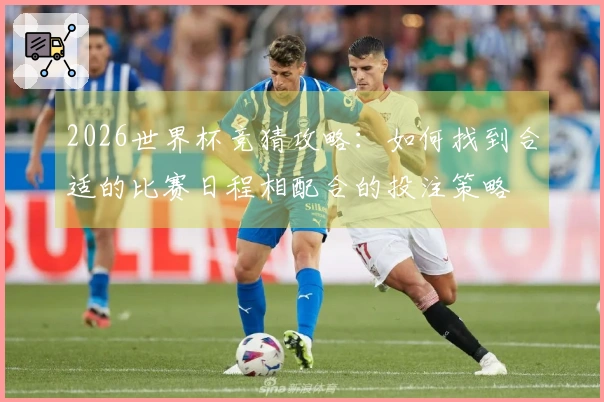 2026世界杯竞猜攻略:如何找到合适的比赛日程相配合的投注策略