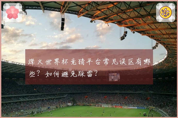 烽火世界杯竞猜平台常见误区有哪些?如何避免踩雷?