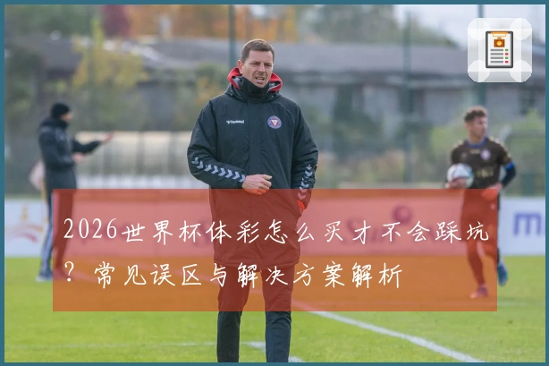 2026世界杯体彩怎么买才不会踩坑？常见误区与解决方案解析