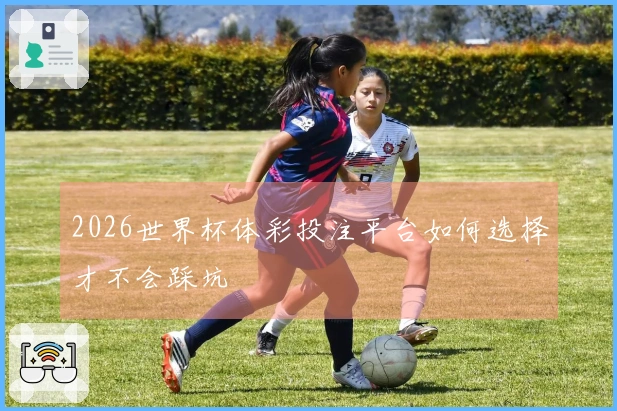 2026世界杯体彩投注平台如何选择才不会踩坑