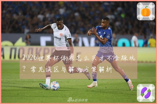 2026世界杯体彩怎么买才不会踩坑？常见误区与解决方案解析