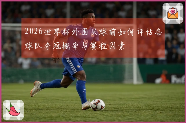 2026世界杯外围买球前如何评估各球队夺冠概率与赛程因素
