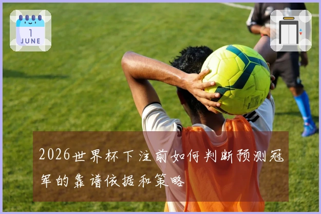 2026世界杯下注前如何判断预测冠军的靠谱依据和策略