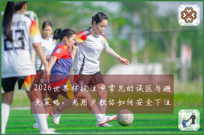 2026世界杯投注中常见的误区与避免策略，老用户教你如何安全下注