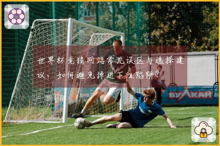 世界杯竞猜网站常见误区与选择建议，如何避免掉进下注陷阱？