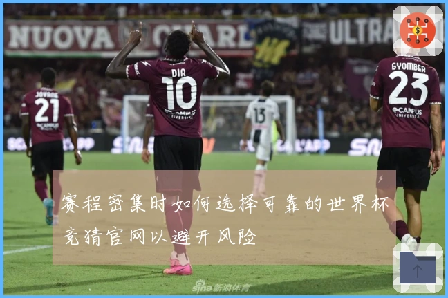 赛程密集时如何选择可靠的世界杯竞猜官网以避开风险