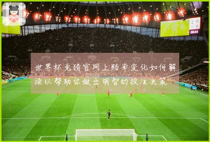 世界杯竞猜官网上赔率变化如何解读以帮助你做出明智的投注决策