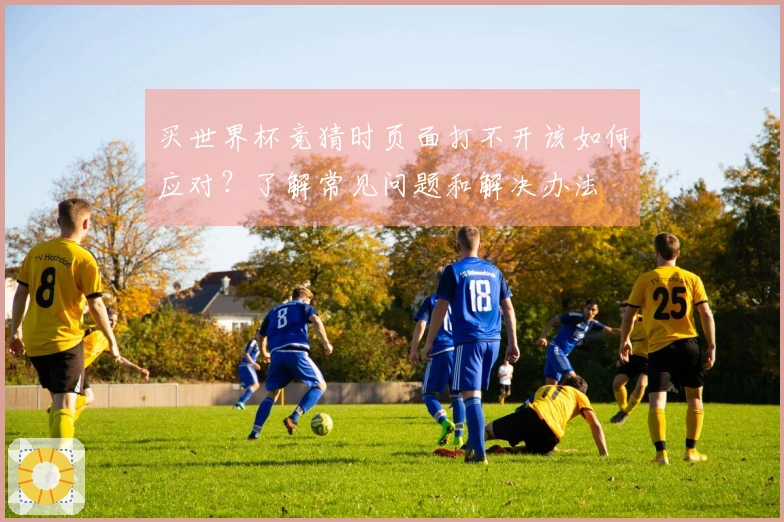 买世界杯竞猜时页面打不开该如何应对？了解常见问题和解决办法