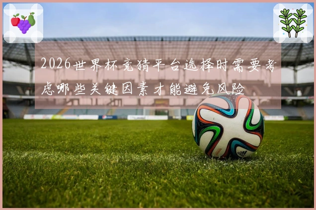 2026世界杯竞猜平台选择时需要考虑哪些关键因素才能避免风险