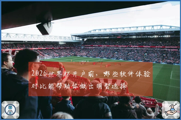 2026世界杯开户前，哪些软件体验对比能帮助你做出明智选择