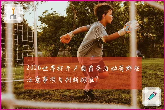 2026世界杯开户前首存活动有哪些注意事项与判断标准？