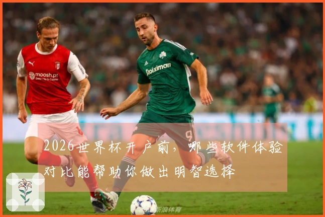 2026世界杯开户前，哪些软件体验对比能帮助你做出明智选择