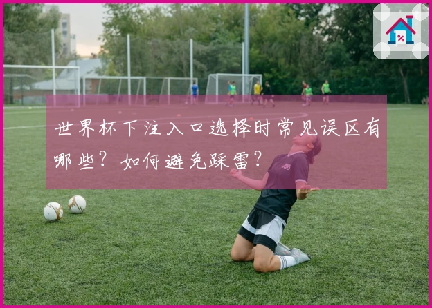 世界杯下注入口选择时常见误区有哪些？如何避免踩雷？