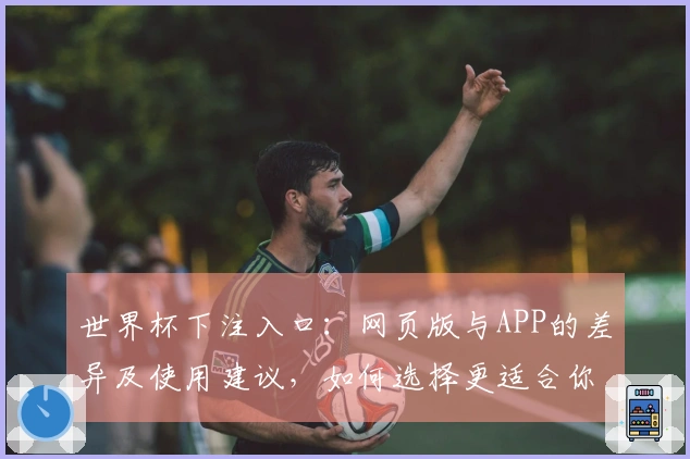 世界杯下注入口：网页版与APP的差异及使用建议，如何选择更适合你的投注方式