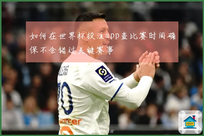 如何在世界杯投注app查比赛时间确保不会错过关键赛事