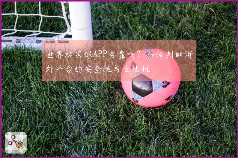 世界杯买球APP可靠吗？如何判断海外平台的安全性与合法性